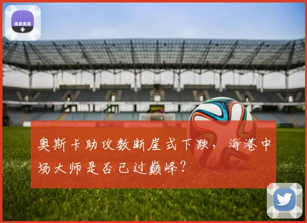 奥斯卡助攻数断崖式下跌，海港中场大师是否已过巅峰？