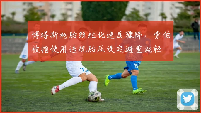 博塔斯轮胎颗粒化速度骤降，索伯被指使用违规胎压设定避重就轻